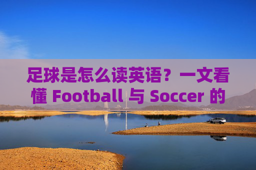足球是怎么读英语？一文看懂 Football 与 Soccer 的区别