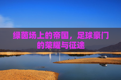 绿茵场上的帝国,足球豪门的荣耀与征途