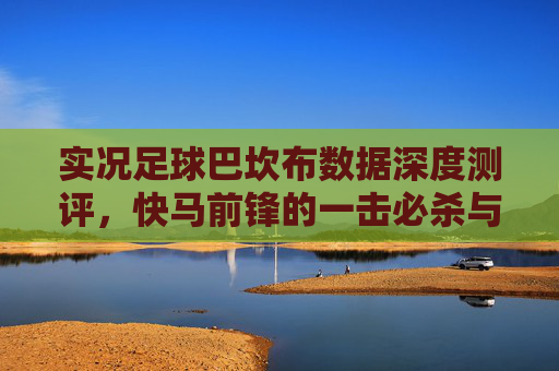 实况足球巴坎布数据深度测评,快马前锋的一击必杀与跑位艺术