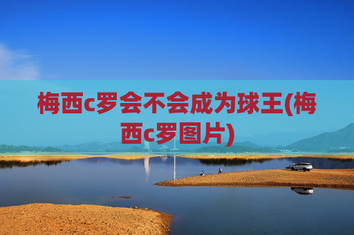梅西c罗会不会成为球王(梅西c罗图片)