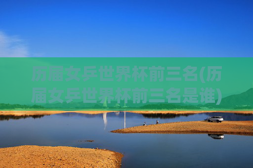 历届女乒世界杯前三名(历届女乒世界杯前三名是谁)