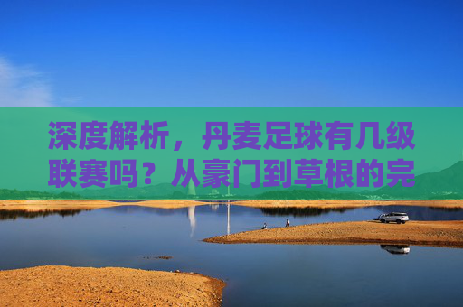 深度解析,丹麦足球有几级联赛吗?从豪门到草根的完整体系
