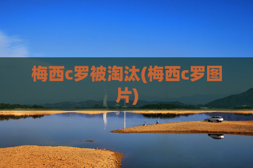 梅西c罗被淘汰(梅西c罗图片)