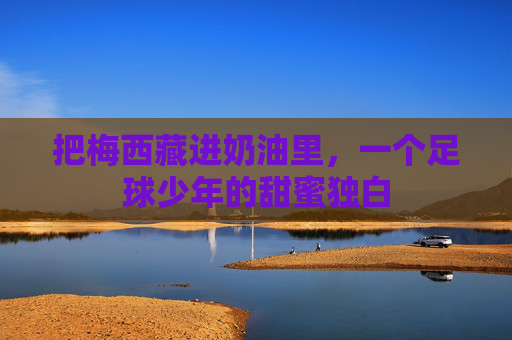 把梅西藏进奶油里，一个足球少年的甜蜜独白