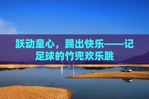 跃动童心,踢出快乐——记足球的竹兜欢乐跳