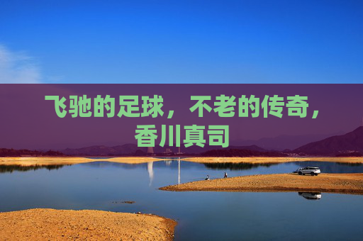 飞驰的足球,不老的传奇,香川真司