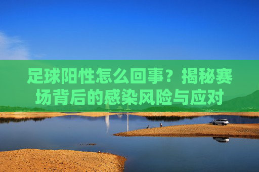 足球阳性怎么回事?揭秘赛场背后的感染风险与应对
