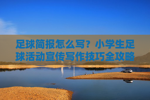 足球简报怎么写?小学生足球活动宣传写作技巧全攻略