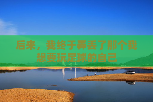 后来,我终于弄丢了那个我想要玩足球的自己