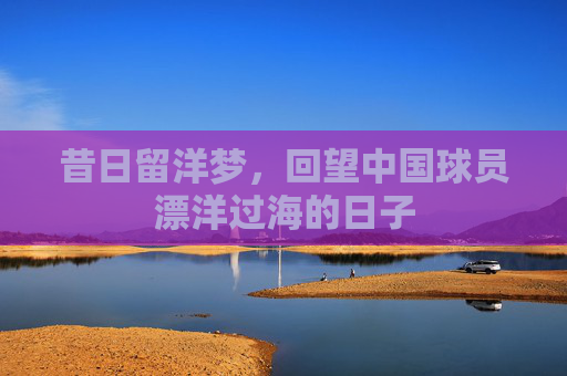 昔日留洋梦,回望中国球员漂洋过海的日子