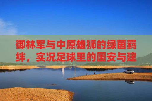 御林军与中原雄狮的绿茵羁绊，实况足球里的国安与建业情结