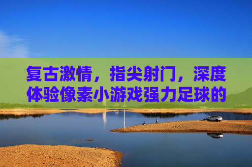 复古激情,指尖射门,深度体验像素小游戏强力足球的魅力