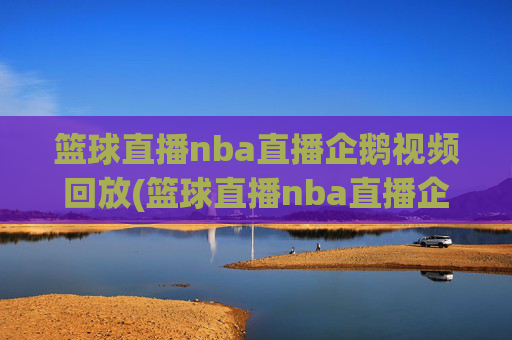 篮球直播nba直播企鹅视频回放(篮球直播nba直播企鹅视频回放在线观看)