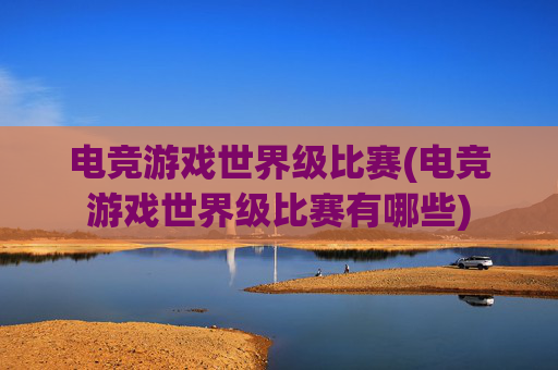 电竞游戏世界级比赛(电竞游戏世界级比赛有哪些)