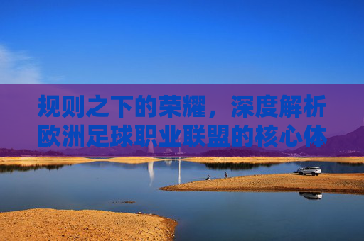 规则之下的荣耀,深度解析欧洲足球职业联盟的核心体系