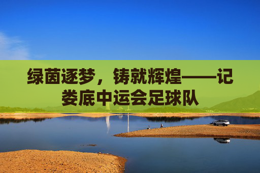 绿茵逐梦,铸就辉煌——记娄底中运会足球队