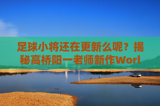 足球小将还在更新么呢?揭秘高桥阳一老师新作World的连载现状