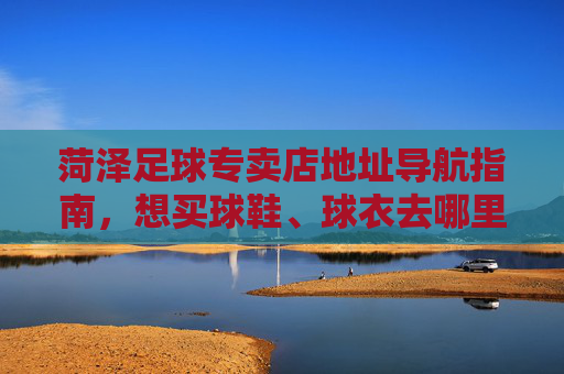 菏泽足球专卖店地址导航指南,想买球鞋、球衣去哪里?