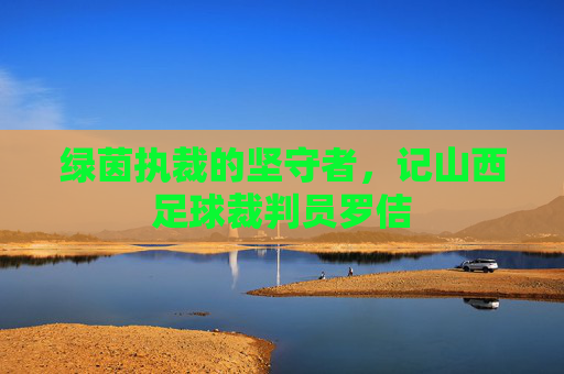 绿茵执裁的坚守者,记山西足球裁判员罗佶