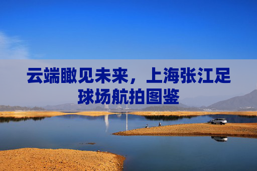 云端瞰见未来，上海张江足球场航拍图鉴