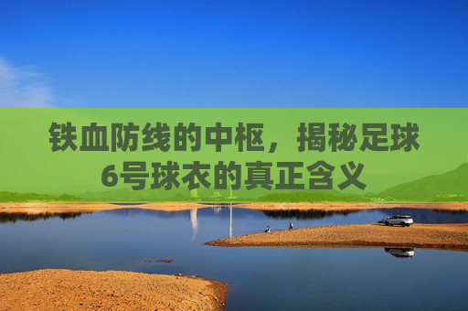 铁血防线的中枢，揭秘足球6号球衣的真正含义