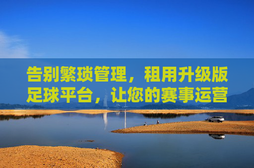 告别繁琐管理,租用升级版足球平台,让您的赛事运营更上一层楼