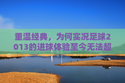 重温经典,为何实况足球2013的进球体验至今无法超越?