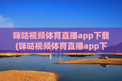 咪咕视频体育直播app下载(咪咕视频体育直播app下载安装)