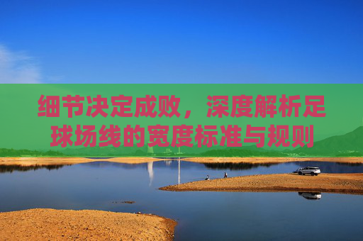 细节决定成败,深度解析足球场线的宽度标准与规则