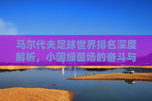 马尔代夫足球世界排名深度解析,小国绿茵场的奋斗与挑战