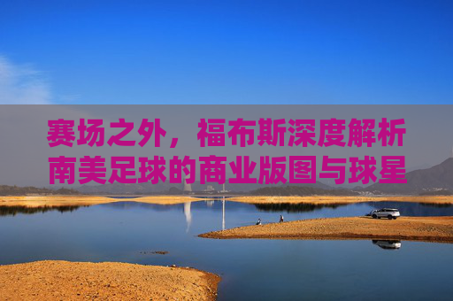 赛场之外，福布斯深度解析南美足球的商业版图与球星身价
