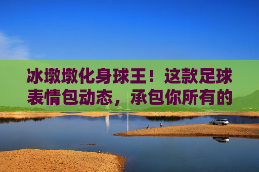 冰墩墩化身球王!这款足球表情包动态,承包你所有的开心与欢呼