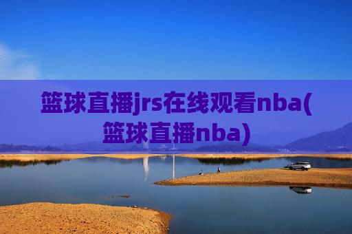 篮球直播jrs在线观看nba(篮球直播nba)
