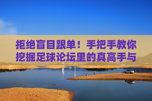 拒绝盲目跟单!手把手教你挖掘足球论坛里的真高手与神预测