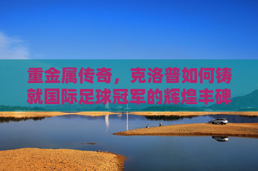 重金属传奇，克洛普如何铸就国际足球冠军的辉煌丰碑
