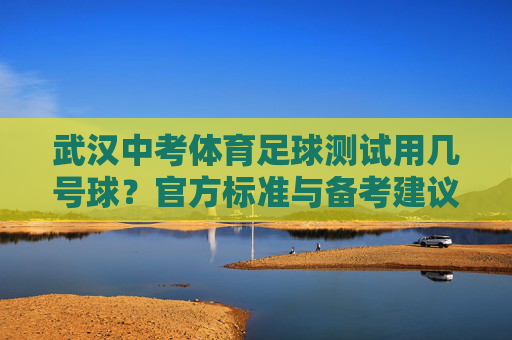 武汉中考体育足球测试用几号球?官方标准与备考建议全解析