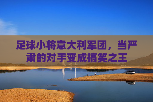 足球小将意大利军团,当严肃的对手变成搞笑之王