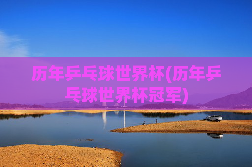 历年乒乓球世界杯(历年乒乓球世界杯冠军)