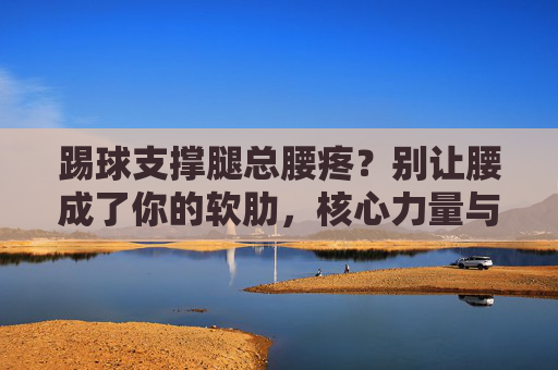 踢球支撑腿总腰疼？别让腰成了你的软肋，核心力量与技术动作缺一不可