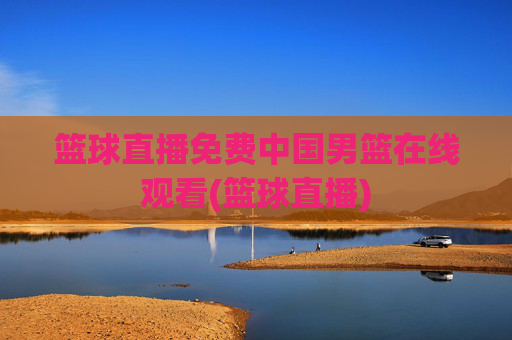 篮球直播免费中国男篮在线观看(篮球直播)