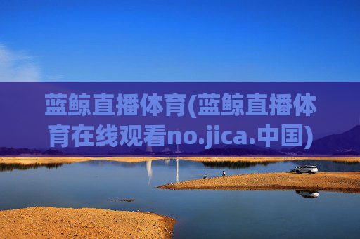 蓝鲸直播体育(蓝鲸直播体育在线观看no.jica.中国)