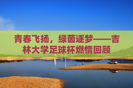 青春飞扬,绿茵逐梦——吉林大学足球杯燃情回顾
