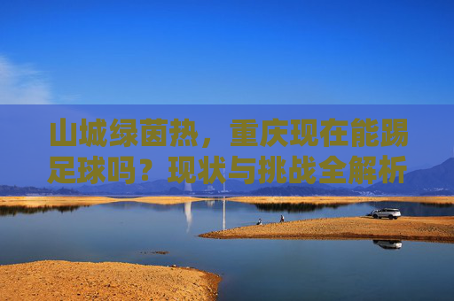 山城绿茵热,重庆现在能踢足球吗?现状与挑战全解析