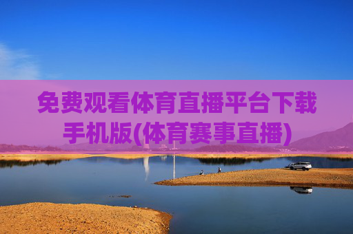 免费观看体育直播平台下载手机版(体育赛事直播)