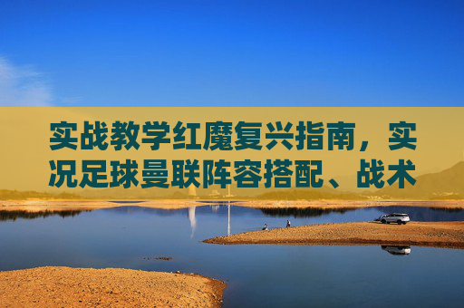 实战教学红魔复兴指南,实况足球曼联阵容搭配、战术跑位与进攻技巧全解析