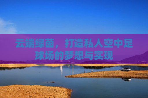 云端绿茵,打造私人空中足球场的梦想与实现