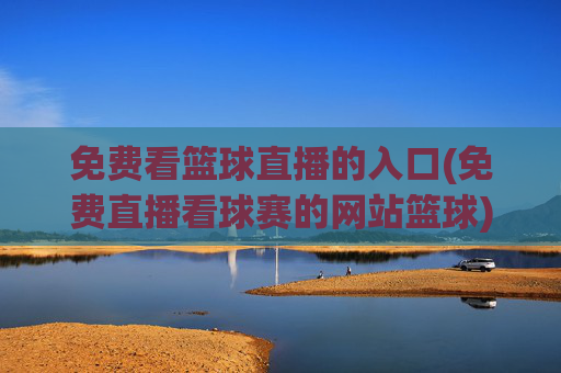 免费看篮球直播的入口(免费直播看球赛的网站篮球)