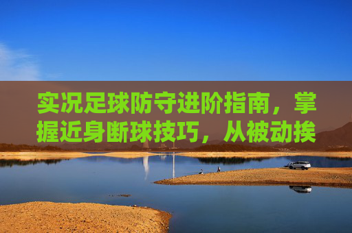 实况足球防守进阶指南,掌握近身断球技巧,从被动挨打到断球大师