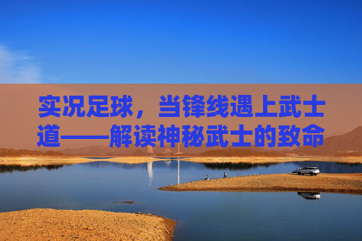 实况足球,当锋线遇上武士道——解读神秘武士的致命美学