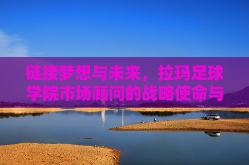 链接梦想与未来,拉玛足球学院市场顾问的战略使命与价值